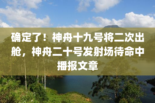 确定了！神舟十九号将二次出舱，神舟二十号发射场待命中播报文章