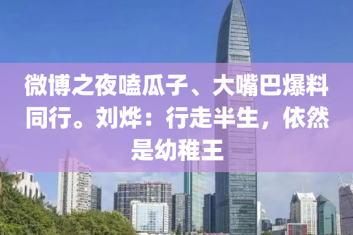 微博之夜嗑瓜子、大嘴巴爆料同行。刘烨：行走半生，依然是幼稚王