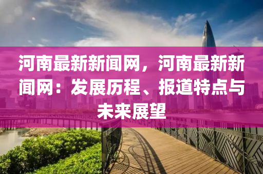 河南最新新闻网，河南最新新闻网：发展历程、报道特点与未来展望