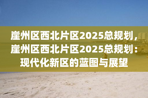 崖州区西北片区2025总规划，崖州区西北片区2025总规划：现代化新区的蓝图与展望