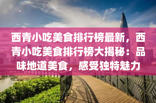 西青小吃美食排行榜最新，西青小吃美食排行榜大揭秘：品味地道美食，感受独特魅力