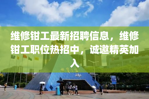 维修钳工最新招聘信息，维修钳工职位热招中，诚邀精英加入