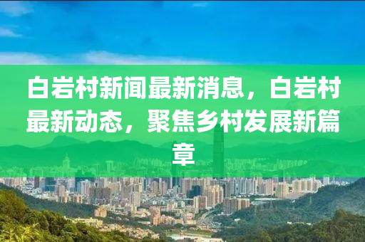 白岩村新闻最新消息，白岩村最新动态，聚焦乡村发展新篇章