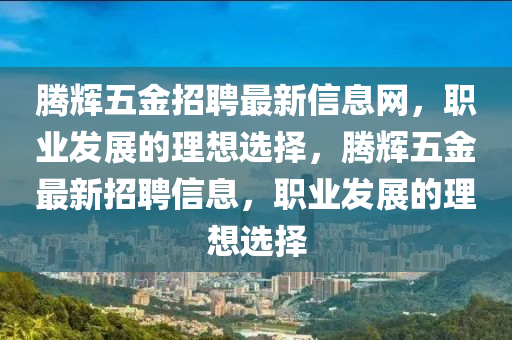 腾辉五金招聘最新信息网，职业发展的理想选择，腾辉五金最新招聘信息，职业发展的理想选择