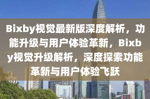 Bixby视觉最新版深度解析，功能升级与用户体验革新，Bixby视觉升级解析，深度探索功能革新与用户体验飞跃