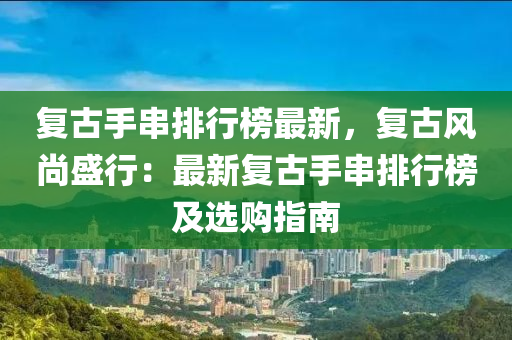 复古手串排行榜最新，复古风尚盛行：最新复古手串排行榜及选购指南