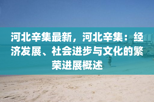 河北辛集最新，河北辛集：经济发展、社会进步与文化的繁荣进展概述