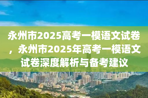 永州市2025高考一模语文试卷，永州市2025年高考一模语文试卷深度解析与备考建议