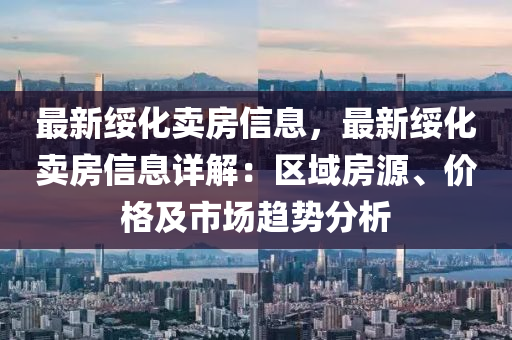 最新绥化卖房信息，最新绥化卖房信息详解：区域房源、价格及市场趋势分析