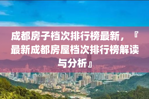 成都房子档次排行榜最新，『最新成都房屋档次排行榜解读与分析』