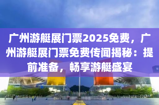 广州游艇展门票2025免费，广州游艇展门票免费传闻揭秘：提前准备，畅享游艇盛宴