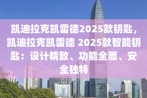 凯迪拉克凯雷德2025款钥匙，凯迪拉克凯雷德 2025款智能钥匙：设计精致、功能全面、安全独特