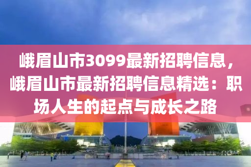 峨眉山市3099最新招聘信息，峨眉山市最新招聘信息精选：职场人生的起点与成长之路