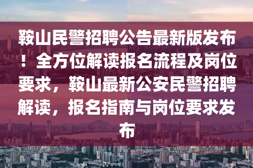 鞍山民警招聘公告最新版发布！全方位解读报名流程及岗位要求，鞍山最新公安民警招聘解读，报名指南与岗位要求发布