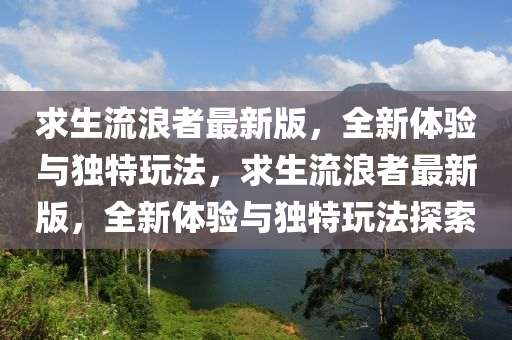 求生流浪者最新版，全新体验与独特玩法，求生流浪者最新版，全新体验与独特玩法探索