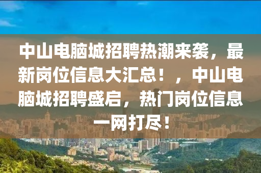 中山电脑城招聘热潮来袭，最新岗位信息大汇总！，中山电脑城招聘盛启，热门岗位信息一网打尽！