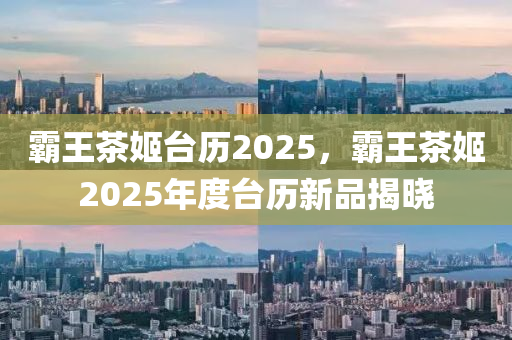 霸王茶姬台历2025，霸王茶姬2025年度台历新品揭晓