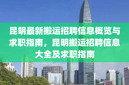 昆明最新搬运招聘信息概览与求职指南，昆明搬运招聘信息大全及求职指南