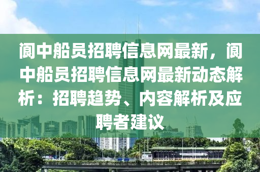 阆中船员招聘信息网最新，阆中船员招聘信息网最新动态解析：招聘趋势、内容解析及应聘者建议