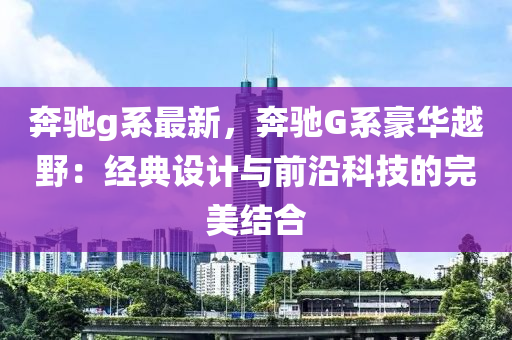 奔驰g系最新，奔驰G系豪华越野：经典设计与前沿科技的完美结合