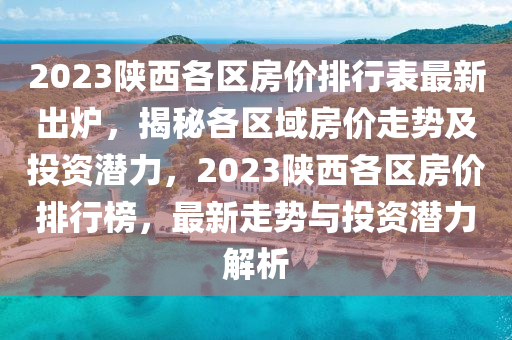 2023陕西各区房价排行表最新出炉，揭秘各区域房价走势及投资潜力，2023陕西各区房价排行榜，最新走势与投资潜力解析