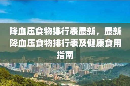 降血压食物排行表最新，最新降血压食物排行表及健康食用指南