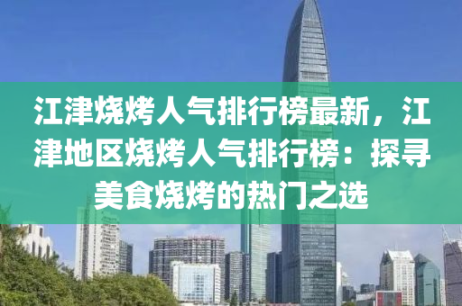 江津烧烤人气排行榜最新，江津地区烧烤人气排行榜：探寻美食烧烤的热门之选