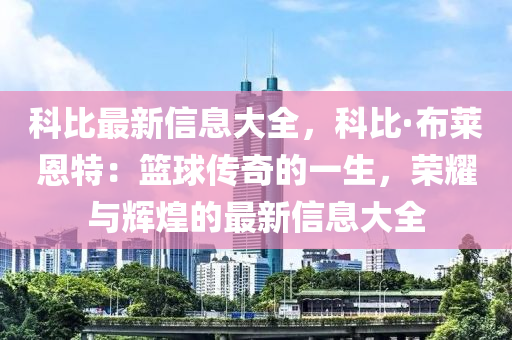 科比最新信息大全，科比·布莱恩特：篮球传奇的一生，荣耀与辉煌的最新信息大全