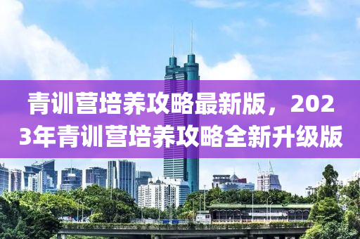 青训营培养攻略最新版，2023年青训营培养攻略全新升级版