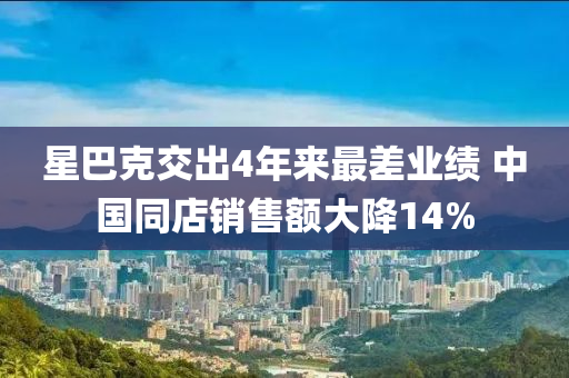 星巴克交出4年来最差业绩 中国同店销售额大降14%