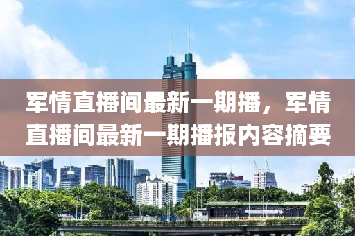 军情直播间最新一期播，军情直播间最新一期播报内容摘要