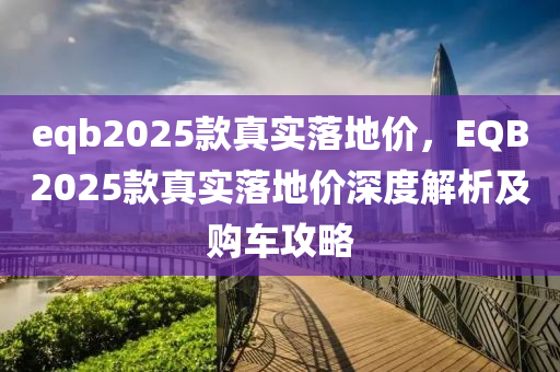 eqb2025款真实落地价，EQB2025款真实落地价深度解析及购车攻略