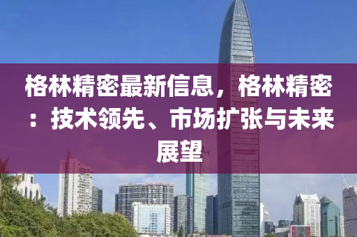 格林精密最新信息，格林精密：技术领先、市场扩张与未来展望