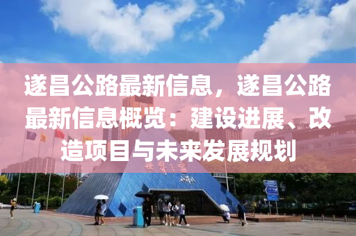 遂昌公路最新信息，遂昌公路最新信息概览：建设进展、改造项目与未来发展规划