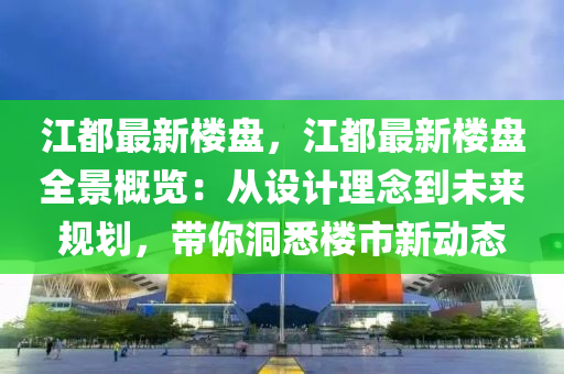 江都最新楼盘，江都最新楼盘全景概览：从设计理念到未来规划，带你洞悉楼市新动态