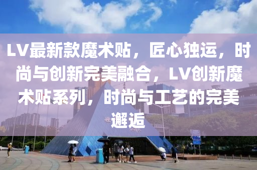 LV最新款魔术贴，匠心独运，时尚与创新完美融合，LV创新魔术贴系列，时尚与工艺的完美邂逅