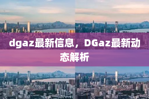 dgaz最新信息，DGaz最新动态解析