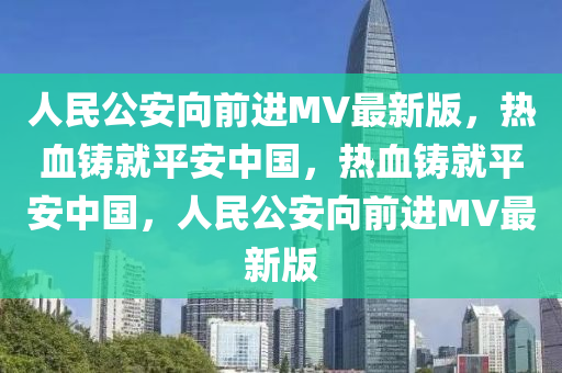 人民公安向前进MV最新版，热血铸就平安中国，热血铸就平安中国，人民公安向前进MV最新版