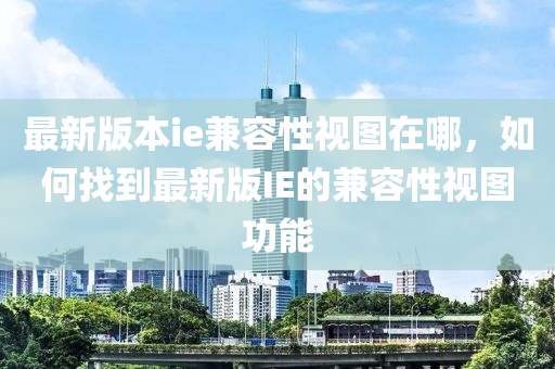 最新版本ie兼容性视图在哪，如何找到最新版IE的兼容性视图功能