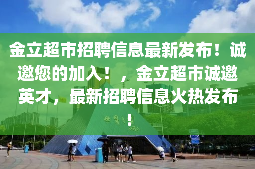 金立超市招聘信息最新发布！诚邀您的加入！，金立超市诚邀英才，最新招聘信息火热发布！