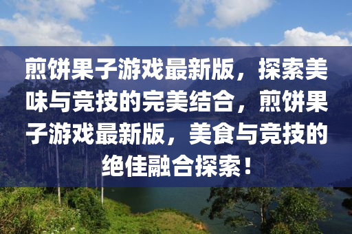 煎饼果子游戏最新版，探索美味与竞技的完美结合，煎饼果子游戏最新版，美食与竞技的绝佳融合探索！