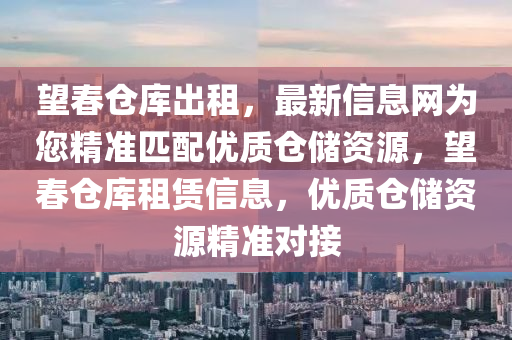 望春仓库出租，最新信息网为您精准匹配优质仓储资源，望春仓库租赁信息，优质仓储资源精准对接