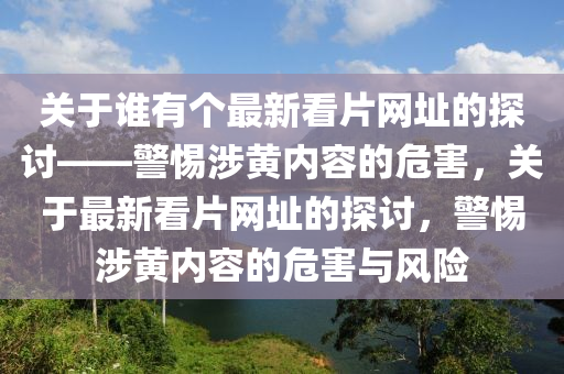 关于谁有个最新看片网址的探讨——警惕涉黄内容的危害，关于最新看片网址的探讨，警惕涉黄内容的危害与风险