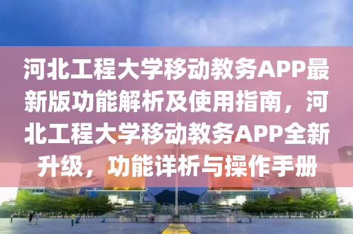 河北工程大学移动教务APP最新版功能解析及使用指南，河北工程大学移动教务APP全新升级，功能详析与操作手册