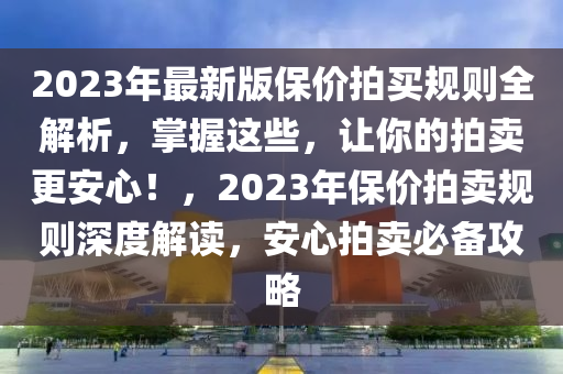 2023年最新版保价拍买规则全解析，掌握这些，让你的拍卖更安心！，2023年保价拍卖规则深度解读，安心拍卖必备攻略