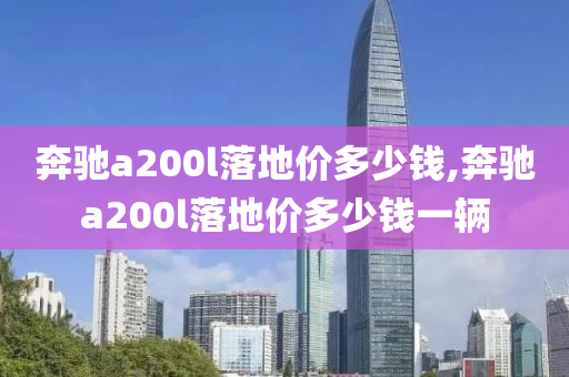 奔驰a200l落地价多少钱,奔驰a200l落地价多少钱一辆