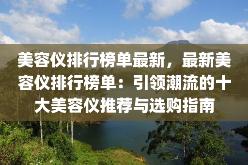 美容仪排行榜单最新，最新美容仪排行榜单：引领潮流的十大美容仪推荐与选购指南