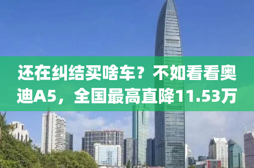 还在纠结买啥车？不如看看奥迪A5，全国最高直降11.53万