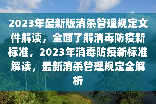 2023年最新版消杀管理规定文件解读，全面了解消毒防疫新标准，2023年消毒防疫新标准解读，最新消杀管理规定全解析