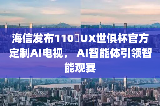 海信发布110吋UX世俱杯官方定制AI电视， AI智能体引领智能观赛